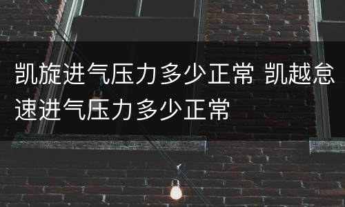 凯旋进气压力多少正常 凯越怠速进气压力多少正常