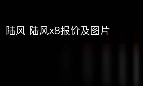 陆风 陆风x8报价及图片