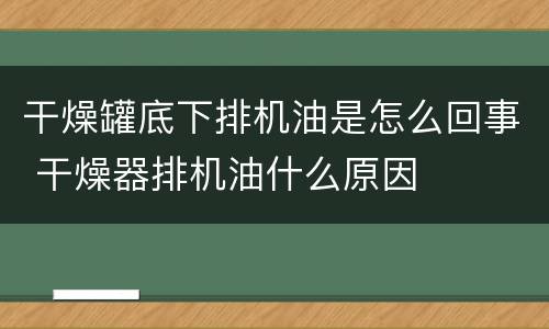 干燥罐底下排机油是怎么回事 干燥器排机油什么原因