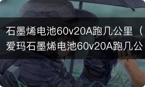 石墨烯电池60v20A跑几公里（爱玛石墨烯电池60v20A跑几公里）