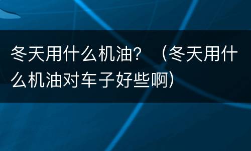 冬天用什么机油？（冬天用什么机油对车子好些啊）