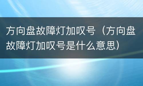 方向盘故障灯加叹号（方向盘故障灯加叹号是什么意思）