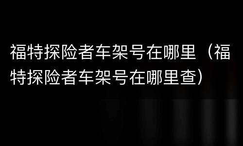 福特探险者车架号在哪里（福特探险者车架号在哪里查）