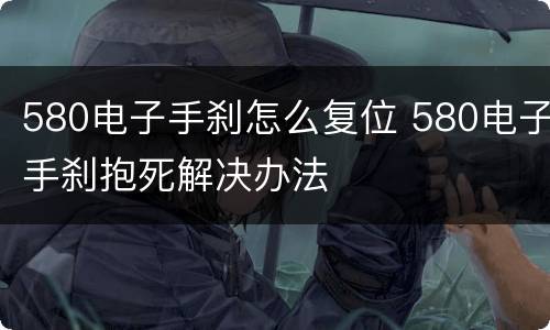 580电子手刹怎么复位 580电子手刹抱死解决办法