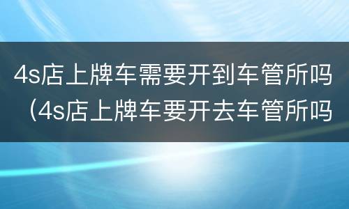 4s店上牌车需要开到车管所吗（4s店上牌车要开去车管所吗）