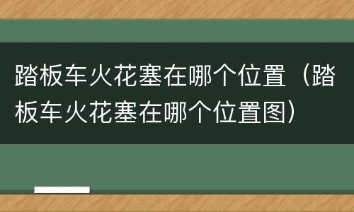 踏板车火花塞在哪个位置（踏板车火花塞在哪个位置图）