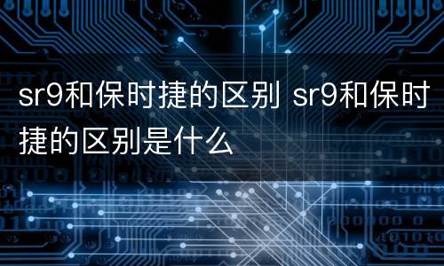 sr9和保时捷的区别 sr9和保时捷的区别是什么