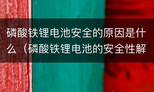 磷酸铁锂电池安全的原因是什么（磷酸铁锂电池的安全性解析）