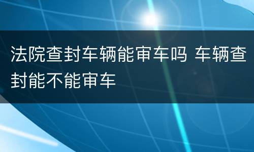 法院查封车辆能审车吗 车辆查封能不能审车