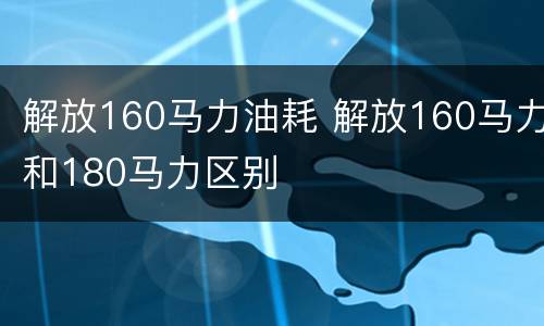 解放160马力油耗 解放160马力和180马力区别