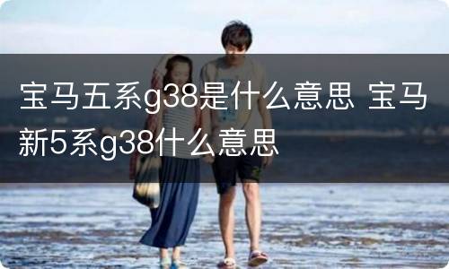 宝马五系g38是什么意思 宝马新5系g38什么意思