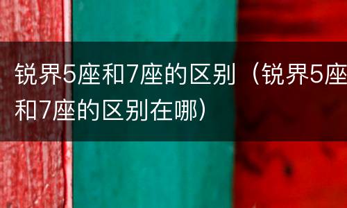 锐界5座和7座的区别（锐界5座和7座的区别在哪）