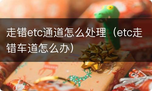 走错etc通道怎么处理（etc走错车道怎么办）