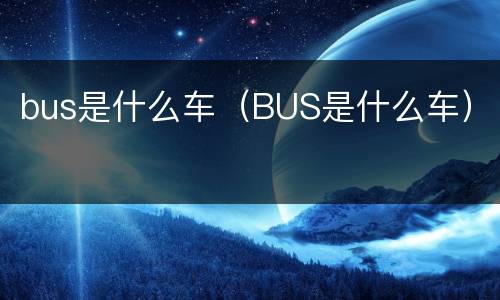 bus是什么车（BUS是什么车）