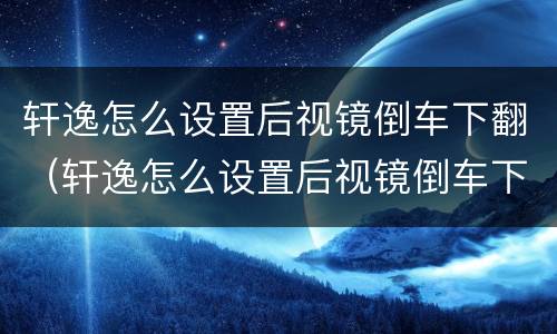 轩逸怎么设置后视镜倒车下翻（轩逸怎么设置后视镜倒车下翻功能）