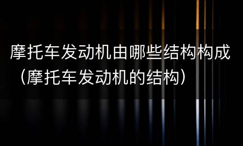 摩托车发动机由哪些结构构成（摩托车发动机的结构）