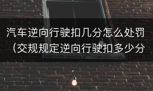 汽车逆向行驶扣几分怎么处罚（交规规定逆向行驶扣多少分）