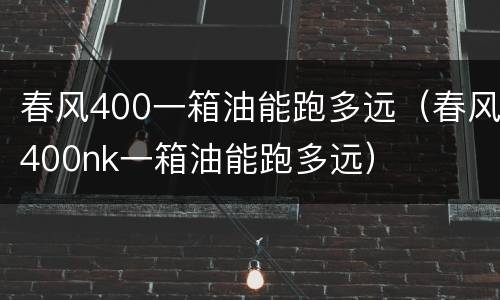 春风400一箱油能跑多远（春风400nk一箱油能跑多远）