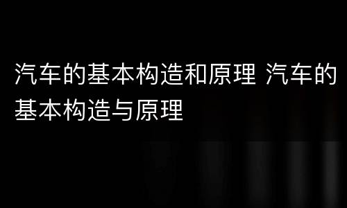 汽车的基本构造和原理 汽车的基本构造与原理