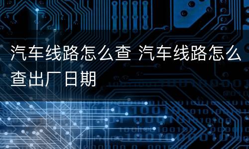 汽车线路怎么查 汽车线路怎么查出厂日期