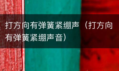 打方向有弹簧紧绷声（打方向有弹簧紧绷声音）