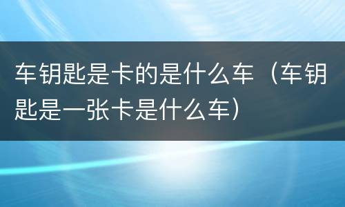 车钥匙是卡的是什么车（车钥匙是一张卡是什么车）