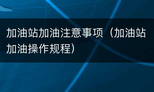 加油站加油注意事项（加油站加油操作规程）