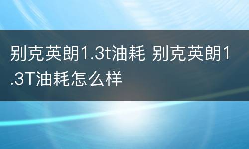 别克英朗1.3t油耗 别克英朗1.3T油耗怎么样