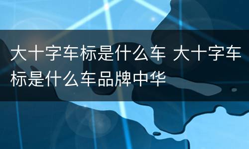 大十字车标是什么车 大十字车标是什么车品牌中华