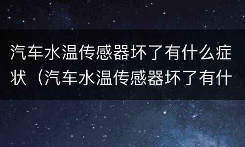 汽车水温传感器坏了有什么症状（汽车水温传感器坏了有什么症状表现）