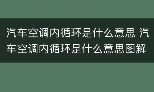 汽车空调内循环是什么意思 汽车空调内循环是什么意思图解