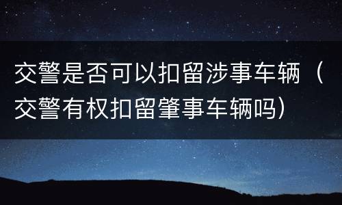 交警是否可以扣留涉事车辆（交警有权扣留肇事车辆吗）