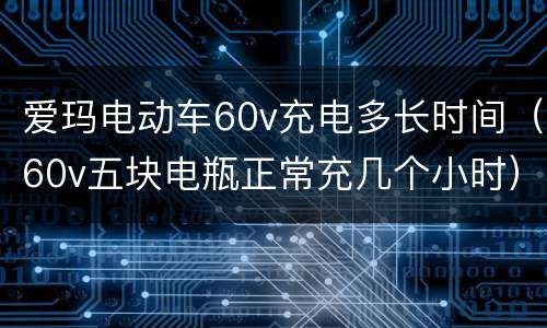 爱玛电动车60v充电多长时间（60v五块电瓶正常充几个小时）