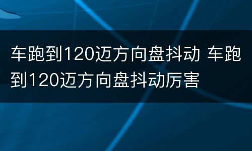 车跑到120迈方向盘抖动 车跑到120迈方向盘抖动厉害