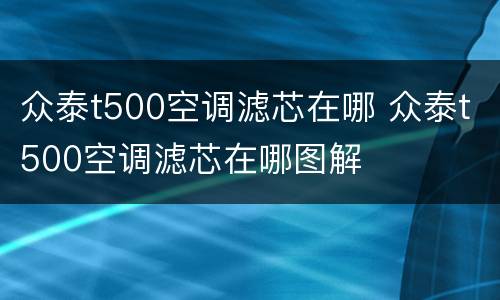 众泰t500空调滤芯在哪 众泰t500空调滤芯在哪图解