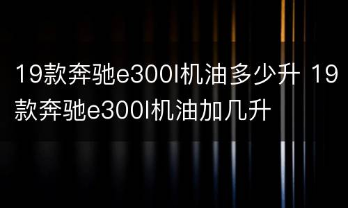 19款奔驰e300l机油多少升 19款奔驰e300l机油加几升