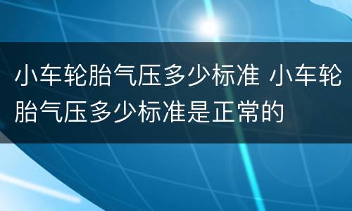 小车轮胎气压多少标准 小车轮胎气压多少标准是正常的