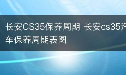 长安CS35保养周期 长安cs35汽车保养周期表图