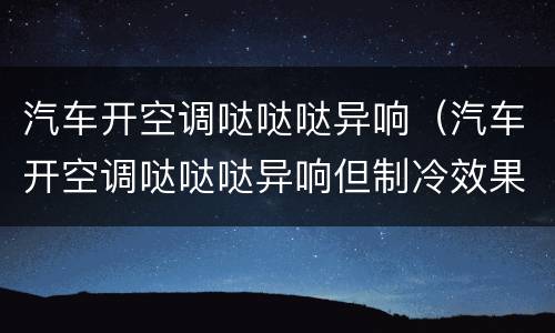 汽车开空调哒哒哒异响（汽车开空调哒哒哒异响但制冷效果好）