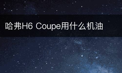 哈弗H6 Coupe用什么机油