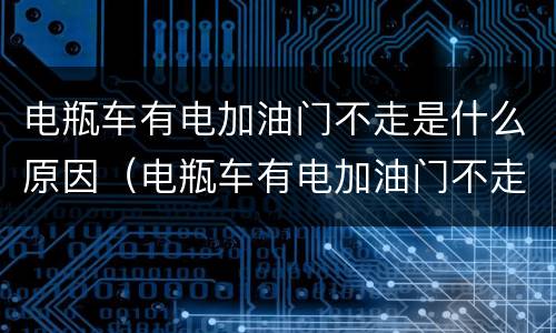 电瓶车有电加油门不走是什么原因（电瓶车有电加油门不走是什么原因有时走一按喇叭就没电）