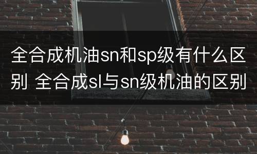 全合成机油sn和sp级有什么区别 全合成sl与sn级机油的区别