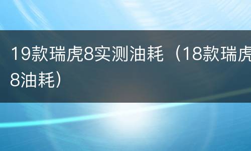 19款瑞虎8实测油耗（18款瑞虎8油耗）