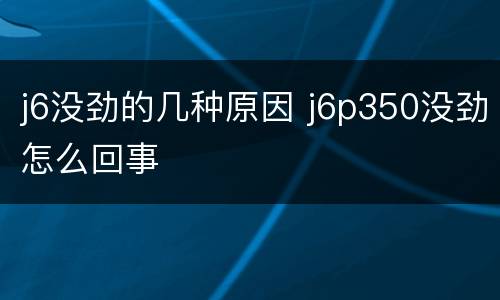 j6没劲的几种原因 j6p350没劲怎么回事