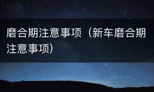 磨合期注意事项（新车磨合期注意事项）