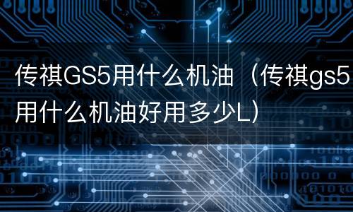 传祺GS5用什么机油（传祺gs5用什么机油好用多少L）