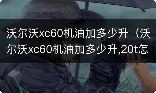 沃尔沃xc60机油加多少升（沃尔沃xc60机油加多少升,20t怎么看）