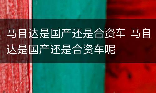 马自达是国产还是合资车 马自达是国产还是合资车呢