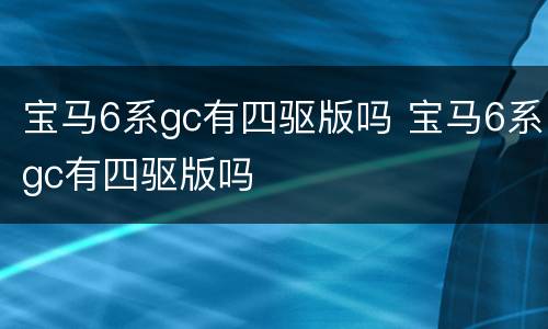 宝马6系gc有四驱版吗 宝马6系gc有四驱版吗