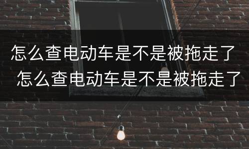 怎么查电动车是不是被拖走了 怎么查电动车是不是被拖走了呢